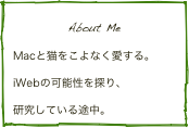 About Me
Macと猫をこよなく愛する。
iWebの可能性を探り、
研究している途中。